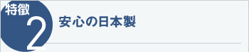 特徴2　安心の日本製